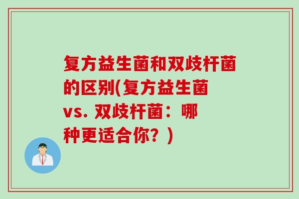 复方益生菌和双歧杆菌的区别(复方益生菌 vs. 双歧杆菌：哪种更适合你？)