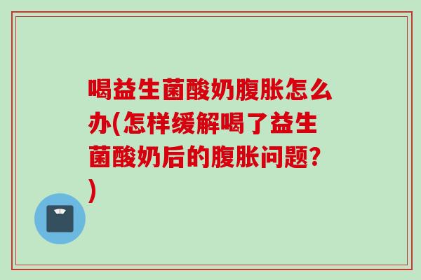 喝益生菌酸奶腹胀怎么办(怎样缓解喝了益生菌酸奶后的腹胀问题？)
