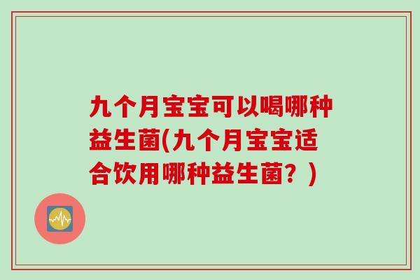 九个月宝宝可以喝哪种益生菌(九个月宝宝适合饮用哪种益生菌？)