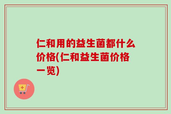 仁和用的益生菌都什么价格(仁和益生菌价格一览)