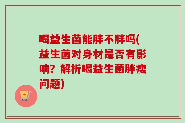 喝益生菌能胖不胖吗(益生菌对身材是否有影响？解析喝益生菌胖瘦问题)