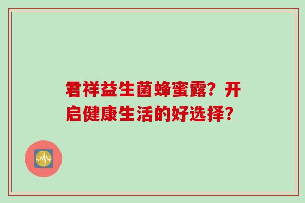 君祥益生菌蜂蜜露？开启健康生活的好选择？