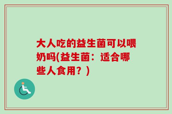 大人吃的益生菌可以喂奶吗(益生菌:适合哪些人食用?) 大人吃的益生菌可以喂奶吗(益生菌:适合哪些人食用?)