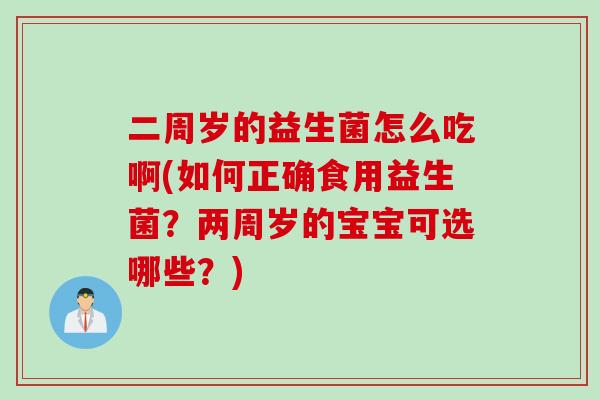 二周岁的益生菌怎么吃啊(如何正确食用益生菌?两周岁的宝宝可选哪些?) 二周岁的益生菌怎么吃啊(如何正确食用益生菌?两周岁的宝宝可选哪些?)