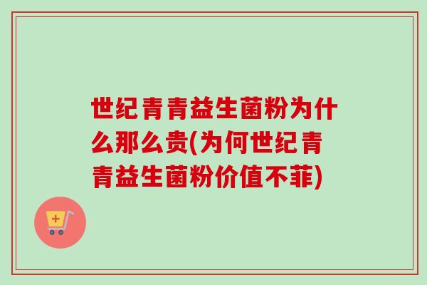 世纪青青益生菌粉为什么那么贵(为何世纪青青益生菌粉价值不菲)