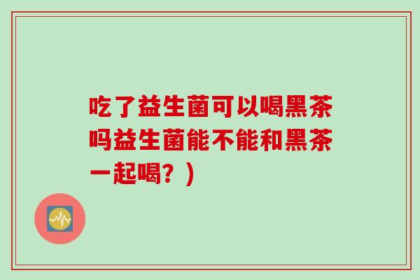 吃了益生菌可以喝黑茶吗益生菌能不能和黑茶一起喝？)