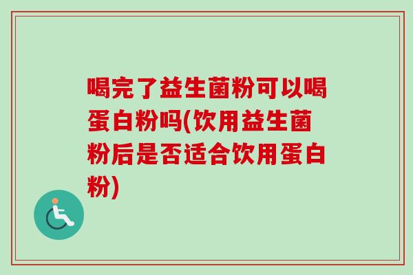 喝完了益生菌粉可以喝蛋白粉吗(饮用益生菌粉后是否适合饮用蛋白粉)