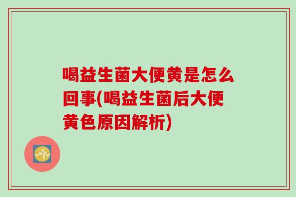 喝益生菌大便黄是怎么回事(喝益生菌后大便黄色原因解析)