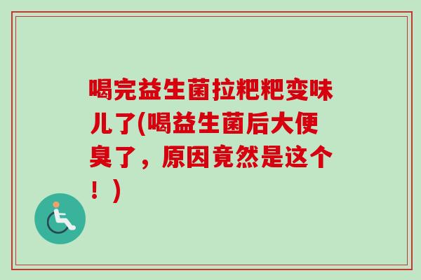 喝完益生菌拉粑粑变味儿了(喝益生菌后大便臭了,原因竟然是这个!) 喝完益生菌拉粑粑变味儿了(喝益生菌后大便臭了,原因竟然是这个!)