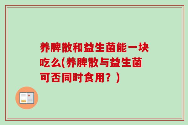 养脾散和益生菌能一块吃么(养脾散与益生菌可否同时食用？)