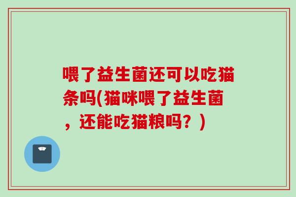 喂了益生菌还可以吃猫条吗(猫咪喂了益生菌，还能吃猫粮吗？)