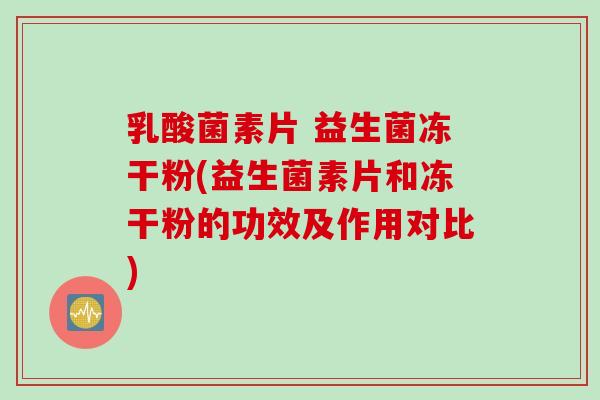乳酸菌素片 益生菌冻干粉(益生菌素片和冻干粉的功效及作用对比)