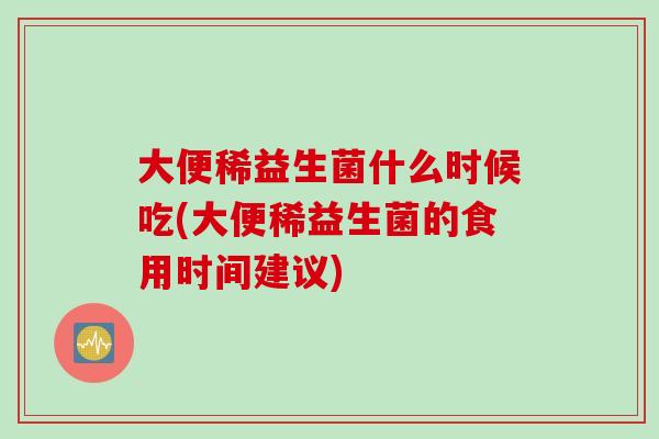 大便稀益生菌什么时候吃(大便稀益生菌的食用时间建议)