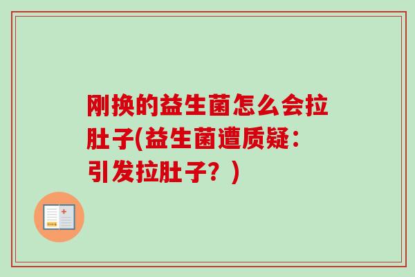 刚换的益生菌怎么会拉肚子(益生菌遭质疑:引发拉肚子?) 刚换的益生菌怎么会拉肚子(益生菌遭质疑:引发拉肚子?)