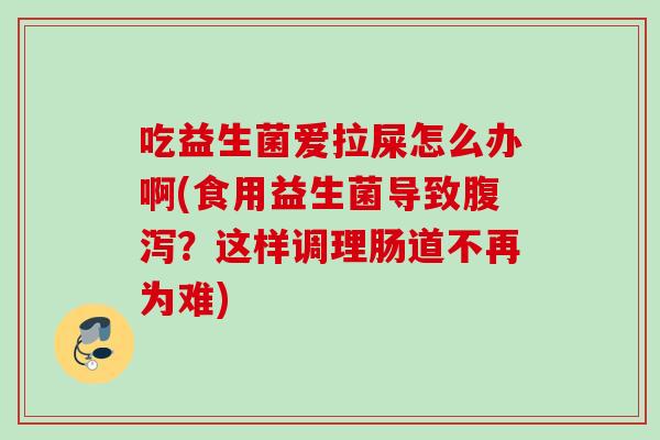 吃益生菌爱拉屎怎么办啊(食用益生菌导致？这样调理肠道不再为难)