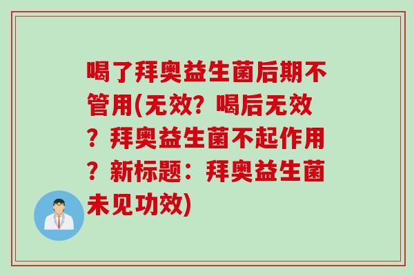喝了拜奥益生菌后期不管用(无效？喝后无效？拜奥益生菌不起作用？新标题：拜奥益生菌未见功效)