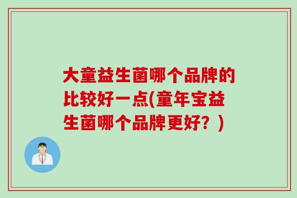 大童益生菌哪个品牌的比较好一点(童年宝益生菌哪个品牌更好？)