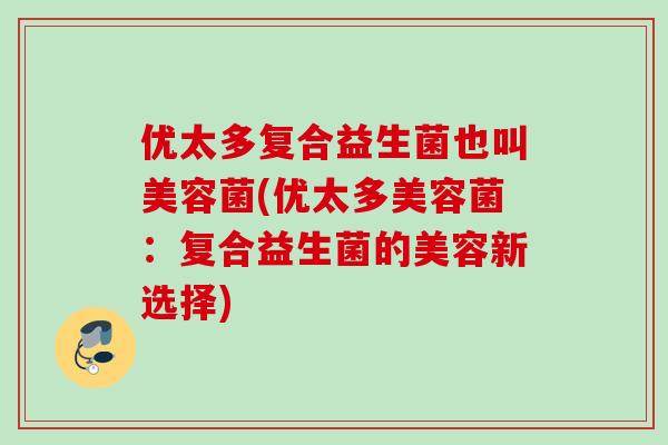 优太多复合益生菌也叫美容菌(优太多美容菌:复合益生菌的美容新选择) 优太多复合益生菌也叫美容菌(优太多美容菌:复合益生菌的美容新选择)
