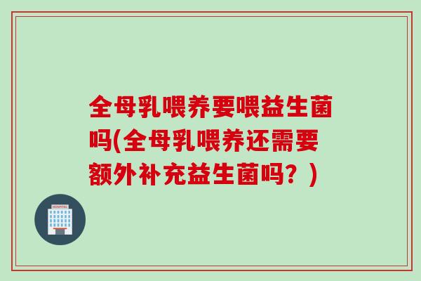 全母乳喂养要喂益生菌吗(全母乳喂养还需要额外补充益生菌吗？)