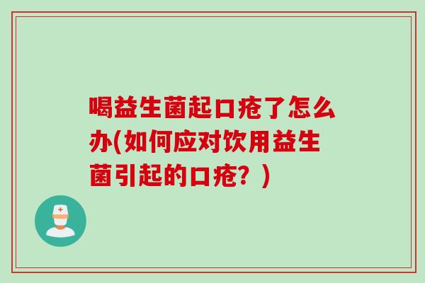 喝益生菌起口疮了怎么办(如何应对饮用益生菌引起的口疮?) 喝益生菌起口疮了怎么办(如何应对饮用益生菌引起的口疮?)