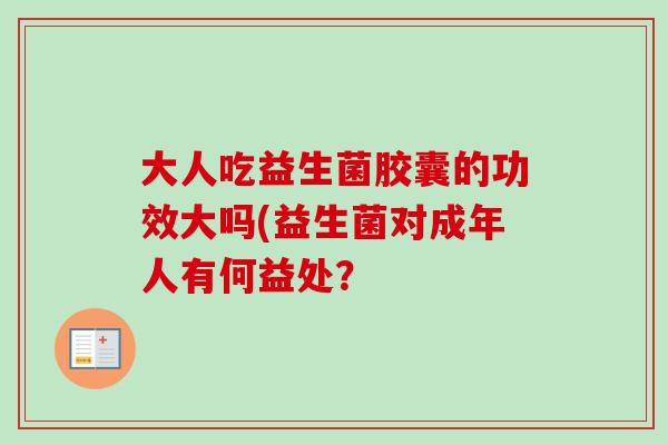 大人吃益生菌胶囊的功效大吗(益生菌对成年人有何益处? 大人吃益生菌胶囊的功效大吗(益生菌对成年人有何益处?