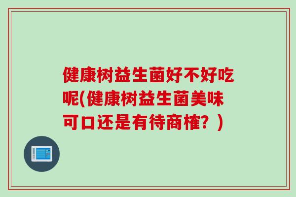 健康树益生菌好不好吃呢(健康树益生菌美味可口还是有待商榷？)