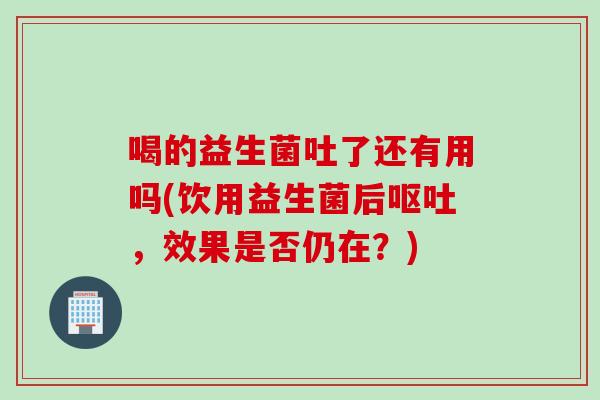喝的益生菌吐了还有用吗(饮用益生菌后，效果是否仍在？)