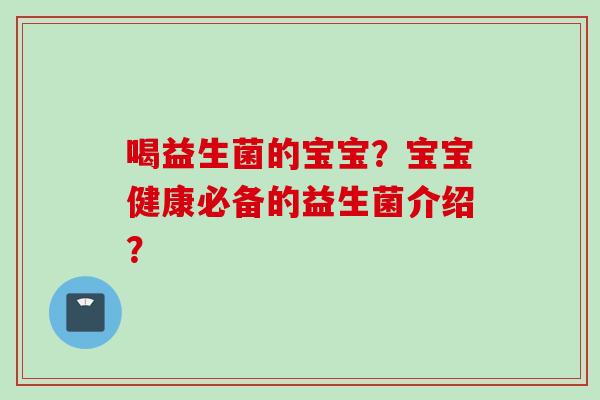 喝益生菌的宝宝？宝宝健康必备的益生菌介绍？