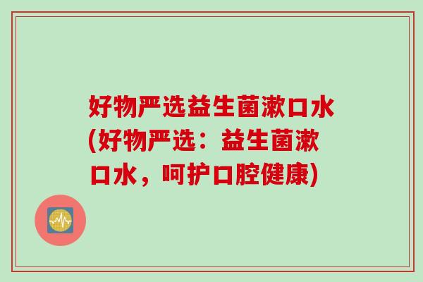 好物严选益生菌漱口水(好物严选：益生菌漱口水，呵护口腔健康)