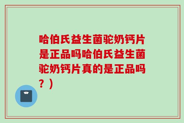 哈伯氏益生菌驼奶钙片是正品吗哈伯氏益生菌驼奶钙片真的是正品吗？)
