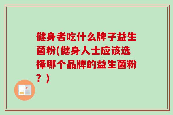 健身者吃什么牌子益生菌粉(健身人士应该选择哪个品牌的益生菌粉?) 健身者吃什么牌子益生菌粉(健身人士应该选择哪个品牌的益生菌粉?)