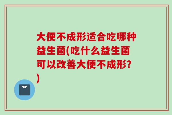 大便不成形适合吃哪种益生菌(吃什么益生菌可以改善大便不成形？)