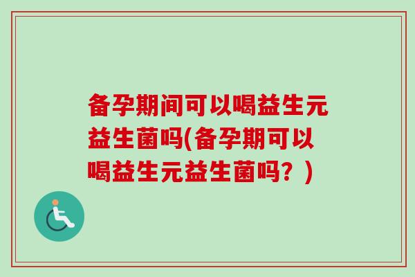 备孕期间可以喝益生元益生菌吗(备孕期可以喝益生元益生菌吗?) 备孕期间可以喝益生元益生菌吗(备孕期可以喝益生元益生菌吗?)