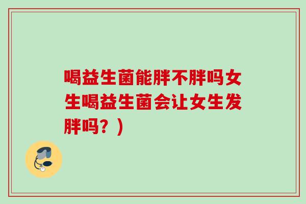 喝益生菌能胖不胖吗女生喝益生菌会让女生发胖吗？)