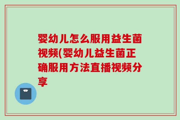 婴幼儿怎么服用益生菌视频(婴幼儿益生菌正确服用方法直播视频分享 婴幼儿怎么服用益生菌视频(婴幼儿益生菌正确服用方法直播视频分享