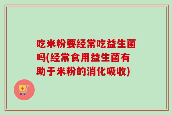 吃米粉要经常吃益生菌吗(经常食用益生菌有助于米粉的消化吸收)