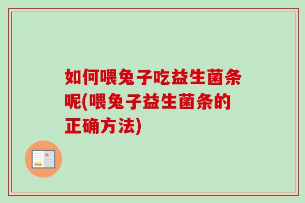 如何喂兔子吃益生菌条呢(喂兔子益生菌条的正确方法)