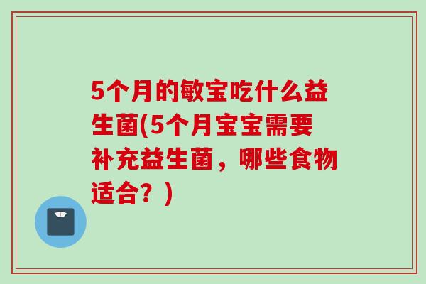 5个月的敏宝吃什么益生菌(5个月宝宝需要补充益生菌，哪些食物适合？)