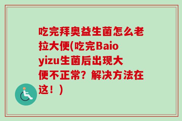 吃完拜奥益生菌怎么老拉大便(吃完Baioyizu生菌后出现大便不正常?解决方法在这!) 吃完拜奥益生菌怎么老拉大便(吃完Baioyizu生菌后出现大便不正常?解决方法在这!)