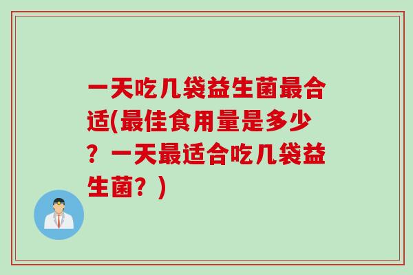 一天吃几袋益生菌合适(佳食用量是多少?一天适合吃几袋益生菌?) 一天吃几袋益生菌合适(佳食用量是多少?一天适合吃几袋益生菌?)