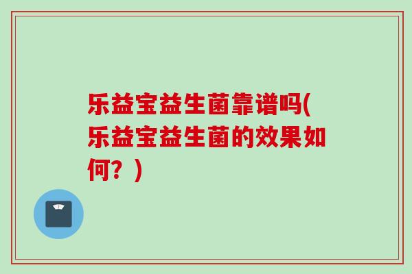 乐益宝益生菌靠谱吗(乐益宝益生菌的效果如何？)