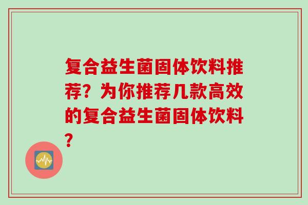 复合益生菌固体饮料推荐？为你推荐几款高效的复合益生菌固体饮料？