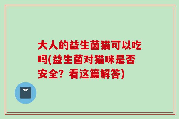 大人的益生菌猫可以吃吗(益生菌对猫咪是否安全?看这篇解答) 大人的益生菌猫可以吃吗(益生菌对猫咪是否安全?看这篇解答)