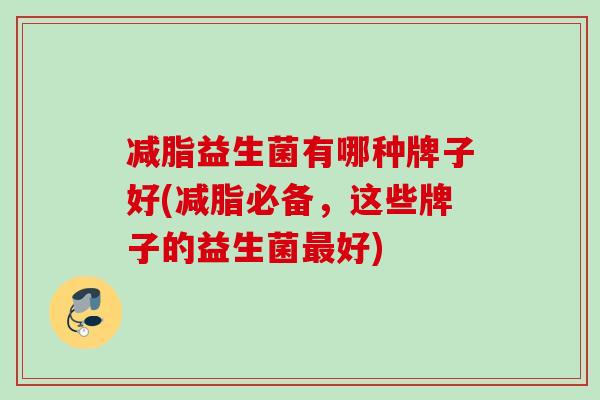 减脂益生菌有哪种牌子好(减脂必备，这些牌子的益生菌好)