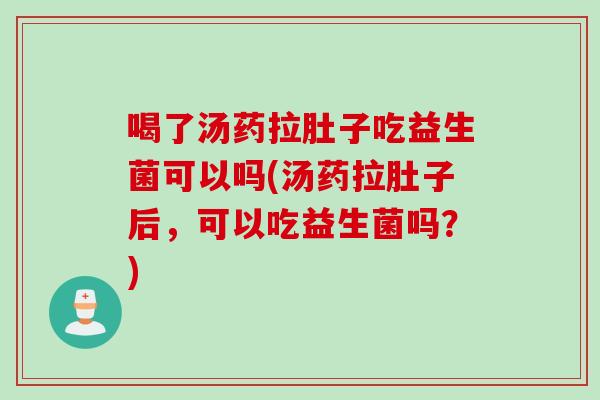 喝了汤药拉肚子吃益生菌可以吗(汤药拉肚子后,可以吃益生菌吗?) 喝了汤药拉肚子吃益生菌可以吗(汤药拉肚子后,可以吃益生菌吗?)