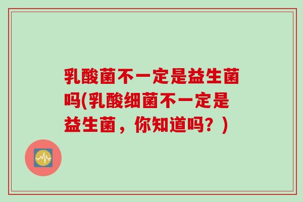 乳酸菌不一定是益生菌吗(乳酸不一定是益生菌，你知道吗？)