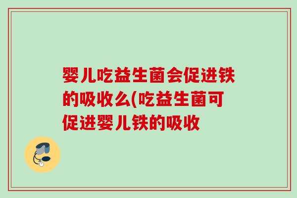 婴儿吃益生菌会促进铁的吸收么(吃益生菌可促进婴儿铁的吸收