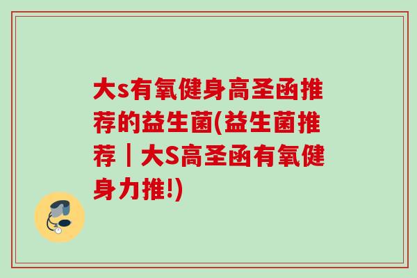 大s有氧健身高圣函推荐的益生菌(益生菌推荐|大S高圣函有氧健身力推!) 大s有氧健身高圣函推荐的益生菌(益生菌推荐|大S高圣函有氧健身力推!)