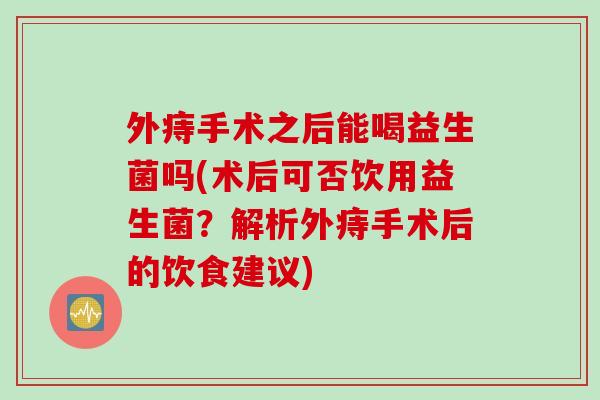 外痔手术之后能喝益生菌吗(术后可否饮用益生菌？解析外痔手术后的饮食建议)