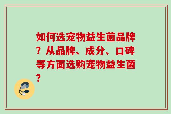 如何选宠物益生菌品牌？从品牌、成分、口碑等方面选购宠物益生菌？